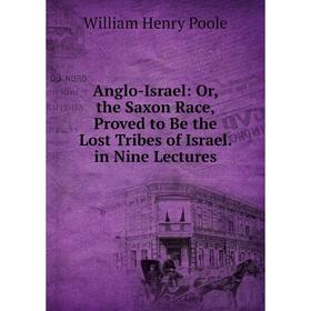 

Книга Anglo-Israel: Or, the Saxon Race, Proved to Be the Lost Tribes of Israel. in Nine Lectures