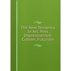 

Книга The New Tendency In Art: Post Impressionism, Cubism, Futurism