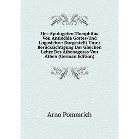 

Книга Des Apologeten Theophilus Von Antiochia Gottes-Und Logoslehre: Durgestellt Unter Berücksichtigung Der Gleichen Lehre Des Athenagoras Von Athen (