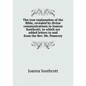 

Книга The true explanation of the Bible, revealed by divine communications to Joanna Southcott; to which are added letters to and from the Rev. Mr. Po