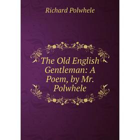

Книга The Old English Gentleman: A Poem, by Mr. Polwhele