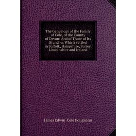 

Книга The Genealogy of the Family of Cole, of the County of Devon: And of Those of Its Branches Which Settled in Suffolk, Hampshire, Surrey, Lincolnsh