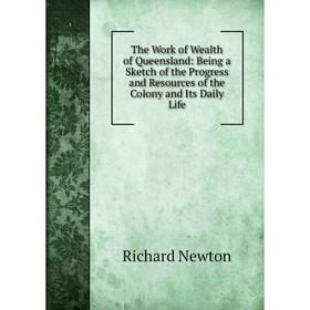 

Книга The Work of Wealth of Queensland: Being a Sketch of the Progress and Resources of the Colony and Its Daily Life
