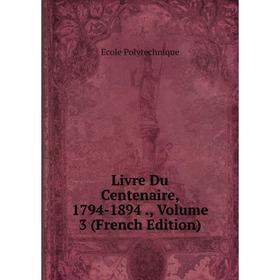 

Книга Livre Du Centenaire, 1794-1894, Volume 3