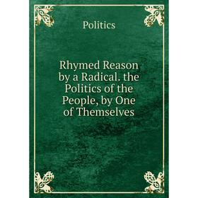 

Книга Rhymed Reason by a Radical. the Politics of the People, by One of Themselves