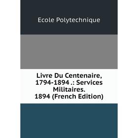 

Книга Livre Du Centenaire, 1794-1894: Services Militaires 1894