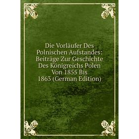 

Книга Die Vorläufer Des Polnischen Aufstandes: Beiträge Zur Geschichte Des Königreichs Polen Von 1855 Bis 1863 (German Edition)