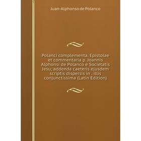 

Книга Polanci complementa. Epistolae et commentaria p. Joannis Alphonsi de Polanco e Societatis Jesu; addenda caeteris ejusdem scriptis dispersis in.