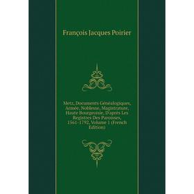 

Книга Metz, Documents Généalogiques, Armée, Noblesse, Magistrature, Haute Bourgeoisie, D'après Les Registres Des Paroisses, 1561-1792, Volume 1