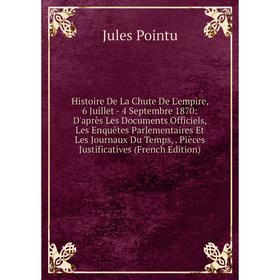 

Книга Histoire De La Chute De L'empire, 6 Juillet - 4 Septembre 1870: D'après Les Documents Officiels, Les Enquêtes Parlementaires Et Les Journaux Du