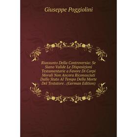 

Книга Riassunto Della Controversia: Se Siano Valide Le Disposizioni Testamentarie a Favore Di Corpi Morali Non Ancora Riconosciuti Dallo Stato Al Temp