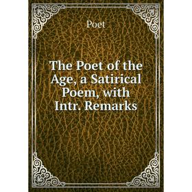 

Книга The Poet of the Age, a Satirical Poem, with Intr. Remarks