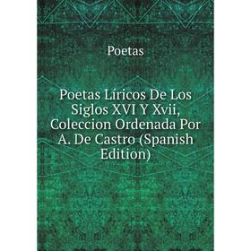 

Книга Poetas Líricos De Los Siglos XVI Y Xvii, Coleccion Ordenada Por A. De Castro (Spanish Edition)