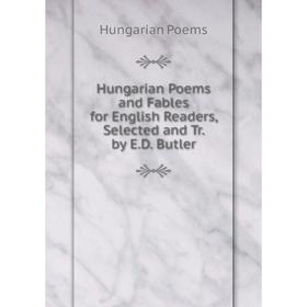 

Книга Hungarian Poems and Fables for English Readers, Selected and Tr. by E.D. Butler