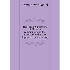 

Книга The Passion and glory of Christ: a commentary on the events from the Last Supper to the Ascension