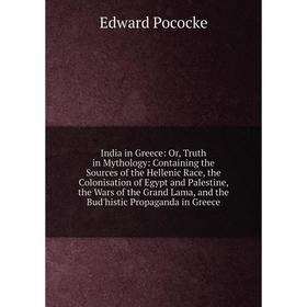 

Книга India in Greece: Or, Truth in Mythology: Containing the Sources of the Hellenic Race, the Colonisation of Egypt and Palestine, the Wars of the G