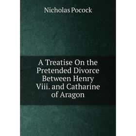 

Книга A Treatise On the Pretended Divorce Between Henry Viii. and Catharine of Aragon