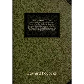 

Книга India in Greece, Or, Truth in Mythology: Containing the Sources of the Hellenic Race, the Colonisation of Egypt and Palestine, the Wars of the G