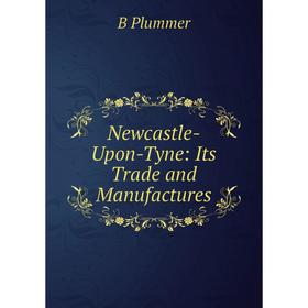 

Книга Newcastle-Upon-Tyne: Its Trade and Manufactures