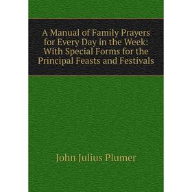 

Книга A Manual of Family Prayers for Every Day in the Week: With Special Forms for the Principal Feasts and Festivals