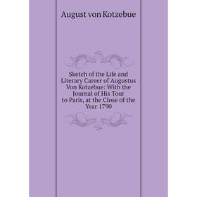 

Книга Sketch of the Life and Literary Career of Augustus Von Kotzebue: With the Journal of His Tour to Paris, at the Close of the Year 1790