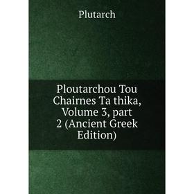 

Книга Ploutarchou Tou Chairnes Ta thika, Volume 3, part 2 (Ancient Greek Edition)