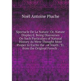 

Книга Spectacle De La Nature: Or, Nature Display'd. Being Discourses On Such Particulars of Natural History As Were Thought Most Proper to Excite the.