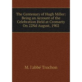 

Книга The Centenary of Hugh Miller: Being an Account of the Celebration Held at Cromarty On 22Nd August, 1902