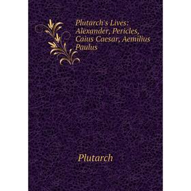 

Книга Plutarch's Lives: Alexander, Pericles, Caius Caesar, Aemilius Paulus