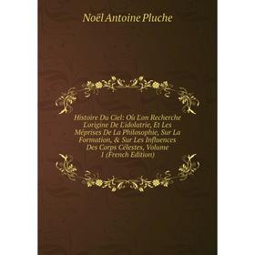 

Книга Histoire Du Ciel: Où L'on Recherche L'origine De L'idolatrie, Et Les Méprises De La Philosophie, Sur La Formation, Sur Les Influences Des Corp
