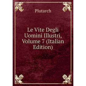 

Книга Le Vite Degli Uomini Illustri, Volume 7