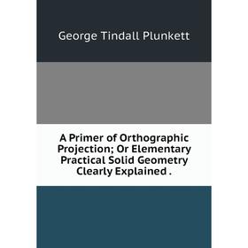 

Книга A Primer of Orthographic Projection; Or Elementary Practical Solid Geometry Clearly Explained.
