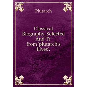 

Книга Classical Biography, Selected And Tr. from 'plutarch's Lives'.
