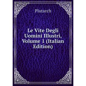 

Книга Le Vite Degli Uomini Illustri, Volume 1