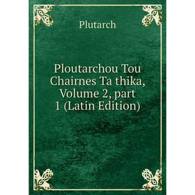 

Книга Ploutarchou Tou Chairnes Ta thika, Volume 2, part 1 (Latin Edition)