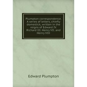 

Книга Plumpton correspondence. A series of letters, chiefly domestick, written in the reigns of Edward IV. Richard III. Henry VII. and Henry VIII
