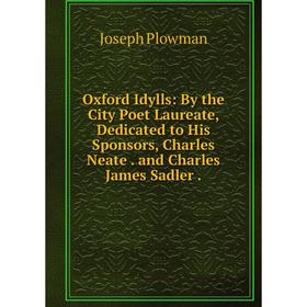 

Книга Oxford Idylls: By the City Poet Laureate, Dedicated to His Sponsors, Charles Neate and Charles James Sadler