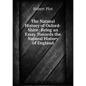 

Книга The Natural History of Oxford-Shire: Being an Essay Towards the Natural History of England