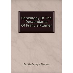 

Книга Genealogy Of The Descendants Of Francis Plumer