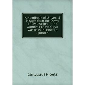 

Книга A Handbook of Universal History from the Dawn of Civilization to the Outbreak of the Great War of 1914: Ploetz's Epitome