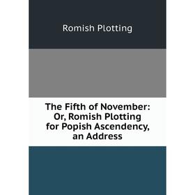

Книга The Fifth of November: Or, Romish Plotting for Popish Ascendency, an Address