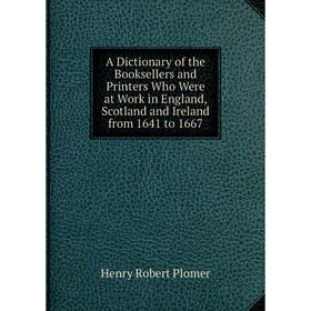 

Книга A Dictionary of the Booksellers and Printers Who Were at Work in England, Scotland and Ireland from 1641 to 1667