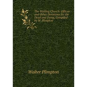 

Книга The Waiting Church: Offices and Other Devotions for the Dead and Dying, Compiled by W. Plimpton