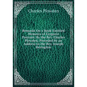 

Книга Remarks On a Book Entitled Memoirs of Gregorio Panzani: By the Rev. Charles Plowden. Preceded by an Address to the Rev. Joseph Berington