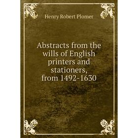 

Книга Abstracts from the wills of English printers and stationers, from 1492-1630