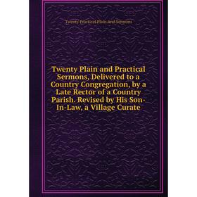 

Книга Twenty Plain and Practical Sermons, Delivered to a Country Congregation, by a Late Rector of a Country Parish. Revised by His Son-In-Law, a Vill