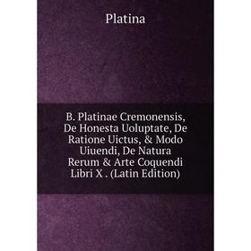 

Книга B. Platinae Cremonensis, De Honesta Uoluptate, De Ratione Uictus, Modo Uiuendi, De Natura Rerum Arte Coquendi Libri X. (Latin Edition)