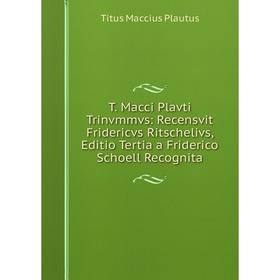 

Книга T. Macci Plavti Trinvmmvs: Recensvit Fridericvs Ritschelivs, Editio Tertia a Friderico Schoell Recognita