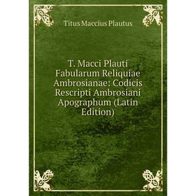 

Книга T. Macci Plauti Fabularum Reliquiae Ambrosianae: Codicis Rescripti Ambrosiani Apographum (Latin Edition)