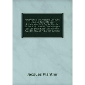 

Книга Reflexions Sur L'histoire Des Juifs: I. Sur La Ruine De Leur République Ii. Sur Le Messie, Iii. Sur L'incrédulité De Ce Peuple, Sur Les Incréd